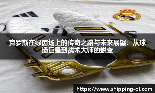 克罗斯在绿茵场上的传奇之路与未来展望：从球场巨星到战术大师的蜕变