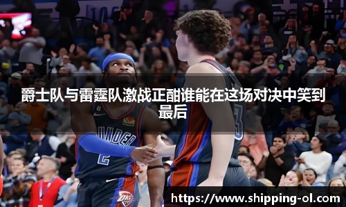 爵士队与雷霆队激战正酣谁能在这场对决中笑到最后