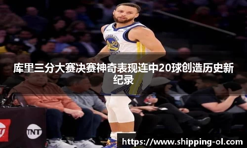 库里三分大赛决赛神奇表现连中20球创造历史新纪录
